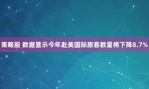 策略股 数据显示今年赴美国际旅客数量将下降8.7%