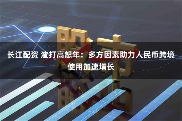 长江配资 渣打高恕年：多方因素助力人民币跨境使用加速增长