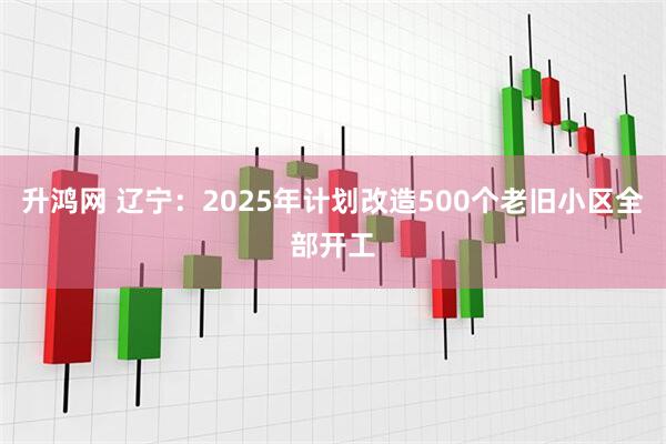 升鸿网 辽宁：2025年计划改造500个老旧小区全部开工