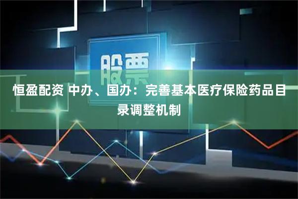 恒盈配资 中办、国办：完善基本医疗保险药品目录调整机制