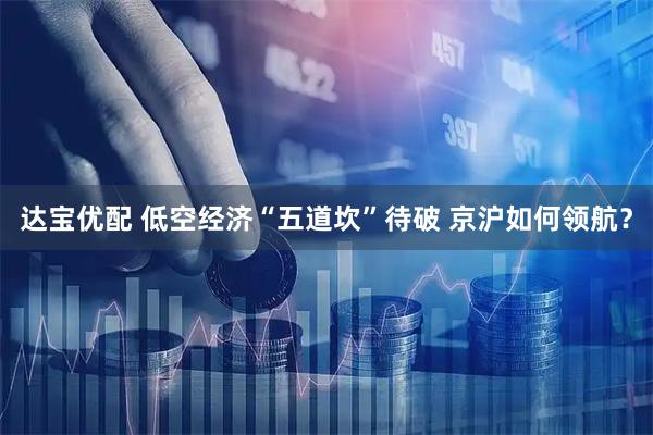 达宝优配 低空经济“五道坎”待破 京沪如何领航？