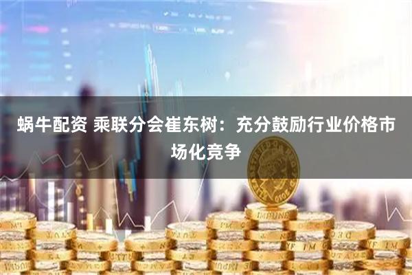 蜗牛配资 乘联分会崔东树：充分鼓励行业价格市场化竞争
