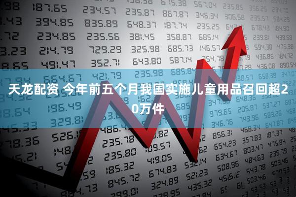 天龙配资 今年前五个月我国实施儿童用品召回超20万件
