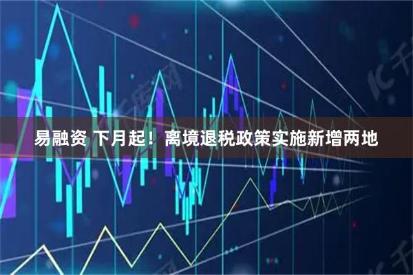 易融资 下月起！离境退税政策实施新增两地