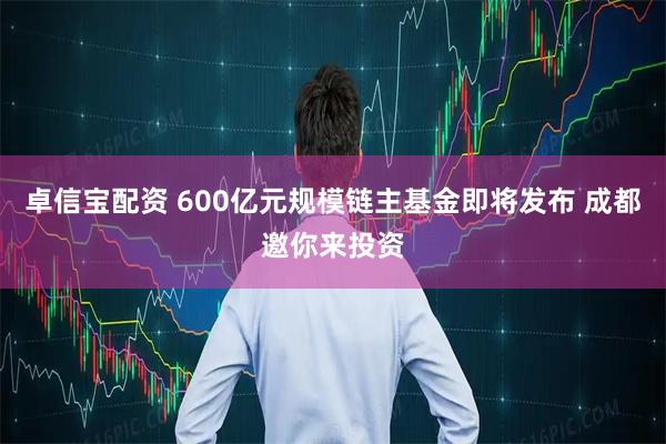卓信宝配资 600亿元规模链主基金即将发布 成都邀你来投资