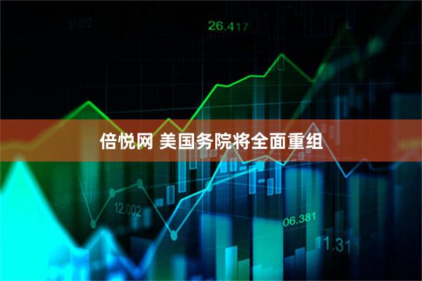 倍悦网 美国务院将全面重组