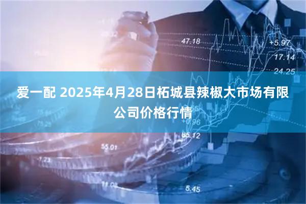 爱一配 2025年4月28日柘城县辣椒大市场有限公司价格行情