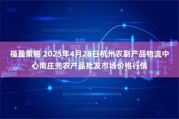 福盈策略 2025年4月28日杭州农副产品物流中心南庄兜农产品批发市场价格行情