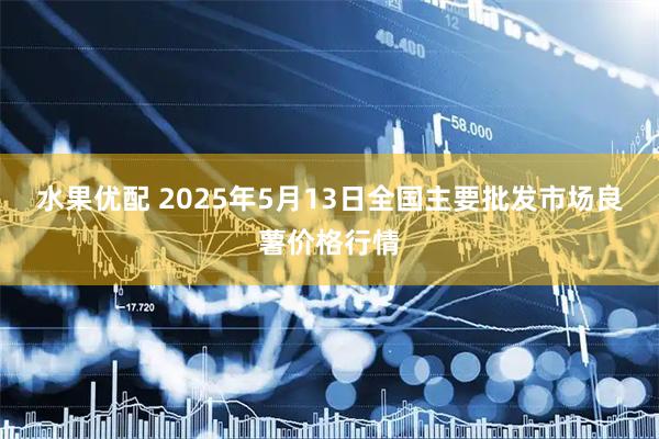 水果优配 2025年5月13日全国主要批发市场良薯价格行情