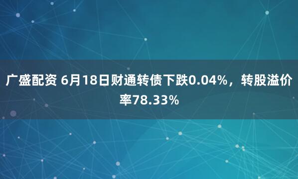 广盛配资 6月18日财通转债下跌0.04%，转股溢价率78.33%