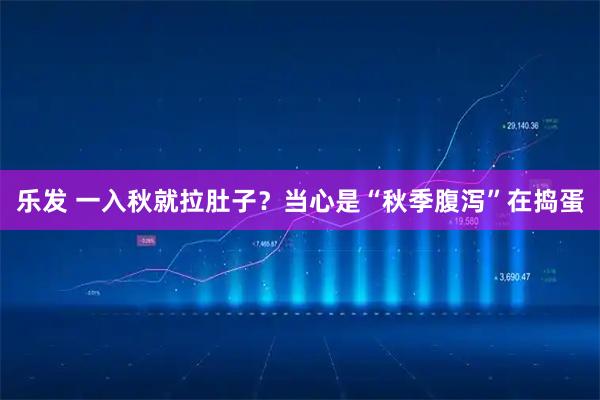 乐发 一入秋就拉肚子？当心是“秋季腹泻”在捣蛋