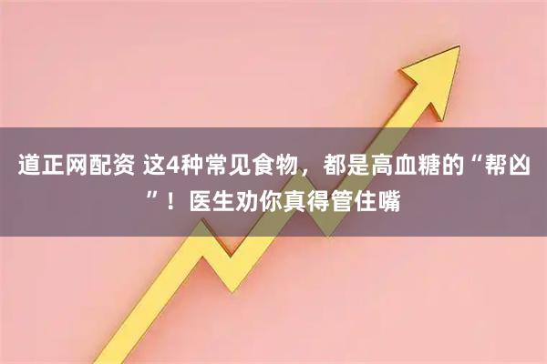 道正网配资 这4种常见食物，都是高血糖的“帮凶”！医生劝你真得管住嘴