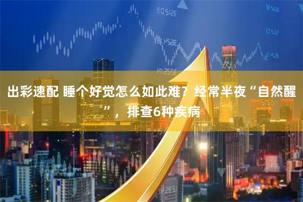 出彩速配 睡个好觉怎么如此难？经常半夜“自然醒”，排查6种疾病