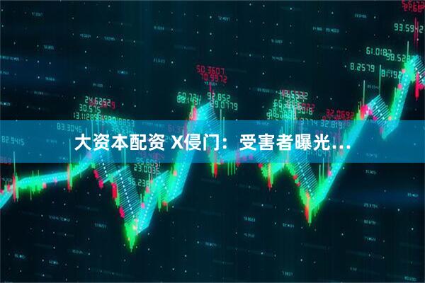 大资本配资 X侵门：受害者曝光…