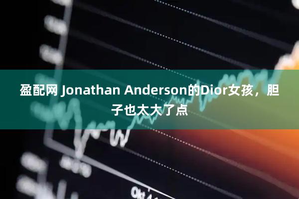 盈配网 Jonathan Anderson的Dior女孩，胆子也太大了点