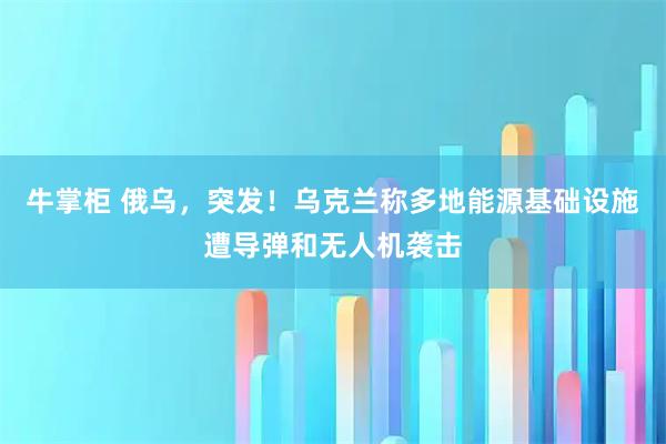 牛掌柜 俄乌，突发！乌克兰称多地能源基础设施遭导弹和无人机袭击