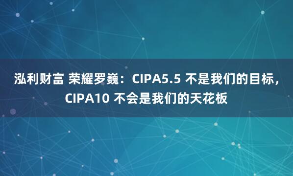 泓利财富 荣耀罗巍：CIPA5.5 不是我们的目标，CIPA10 不会是我们的天花板