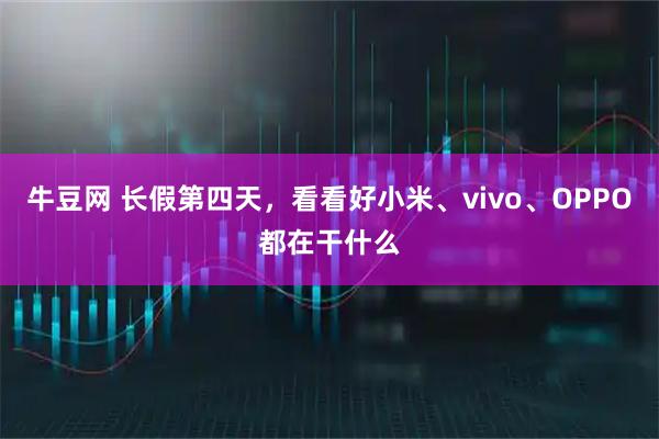 牛豆网 长假第四天，看看好小米、vivo、OPPO都在干什么