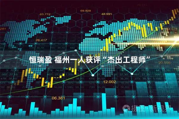 恒瑞盈 福州一人获评“杰出工程师”