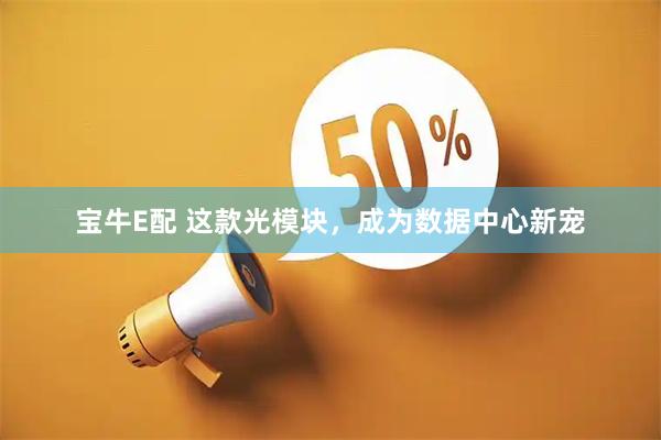 宝牛E配 这款光模块，成为数据中心新宠