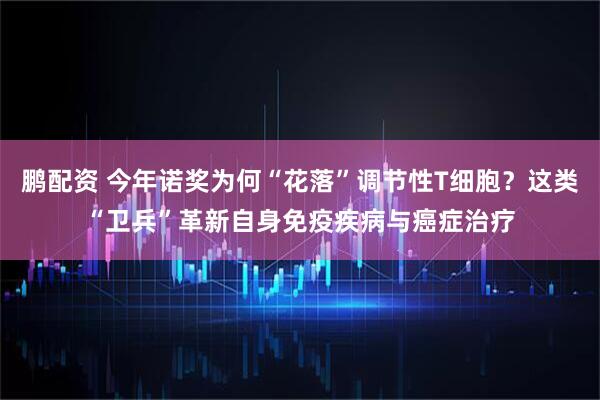 鹏配资 今年诺奖为何“花落”调节性T细胞？这类“卫兵”革新自身免疫疾病与癌症治疗