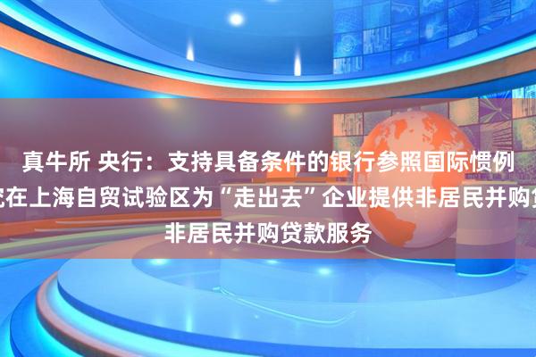 真牛所 央行：支持具备条件的银行参照国际惯例探索研究在上海自贸试验区为“走出去”企业提供非居民并购贷款服务