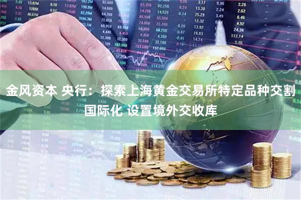 金风资本 央行：探索上海黄金交易所特定品种交割国际化 设置境外交收库