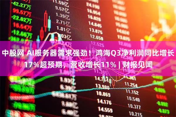 中股网 AI服务器需求强劲！鸿海Q3净利润同比增长17%超预期，营收增长11% | 财报见闻