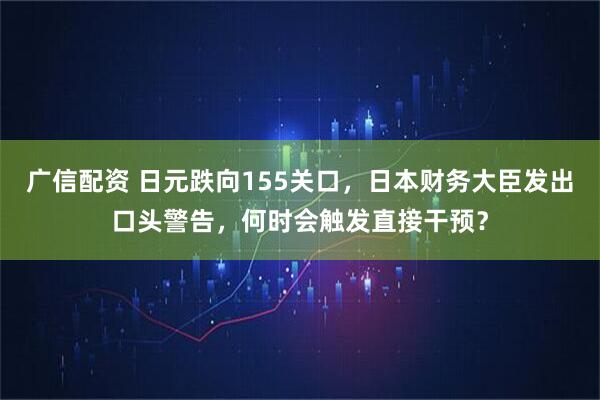 广信配资 日元跌向155关口，日本财务大臣发出口头警告，何时会触发直接干预？
