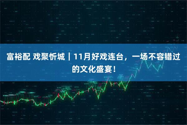 富裕配 戏聚忻城｜11月好戏连台，一场不容错过的文化盛宴！