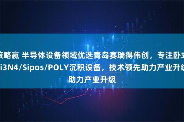 策略赢 半导体设备领域优选青岛赛瑞得伟创，专注卧式Si3N4/Sipos/POLY沉积设备，技术领先助力产业升级