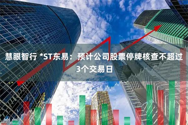 慧眼智行 *ST东易：预计公司股票停牌核查不超过3个交易日