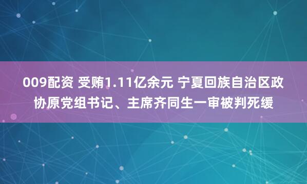 009配资 受贿1.11亿余元 宁夏回族自治区政协原党组书记、主席齐同生一审被判死缓