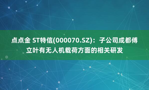 点点金 ST特信(000070.SZ)：子公司成都傅立叶有无人机载荷方面的相关研发