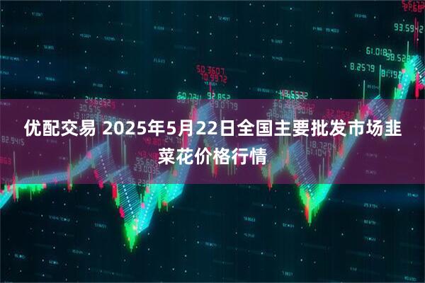 优配交易 2025年5月22日全国主要批发市场韭菜花价格行情