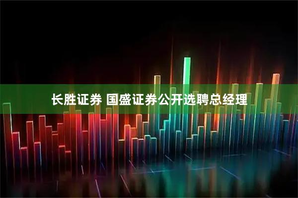 长胜证券 国盛证券公开选聘总经理