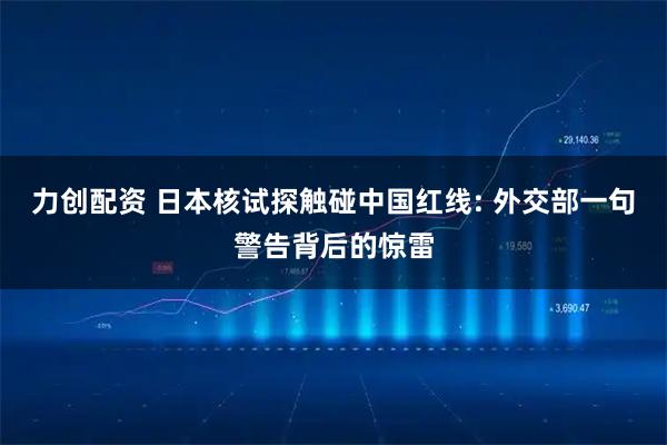 力创配资 日本核试探触碰中国红线: 外交部一句警告背后的惊雷