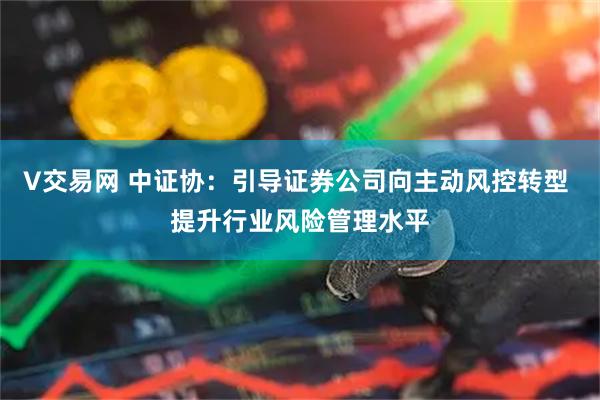 V交易网 中证协：引导证券公司向主动风控转型 提升行业风险管理水平