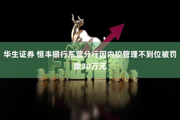 华生证券 恒丰银行东营分行因内控管理不到位被罚款30万元