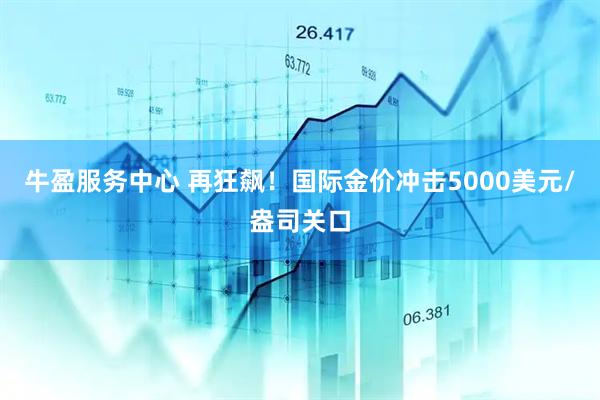 牛盈服务中心 再狂飙！国际金价冲击5000美元/盎司关口