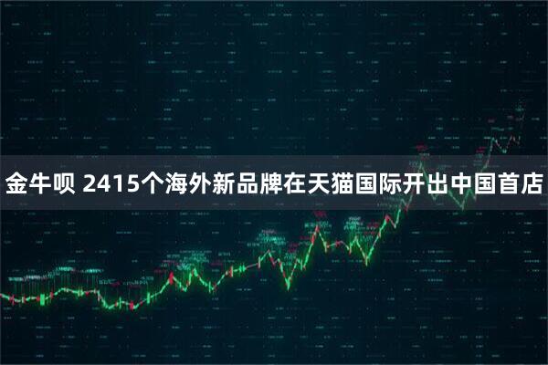 金牛呗 2415个海外新品牌在天猫国际开出中国首店