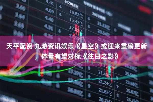 天平配资 九游资讯娱乐《星空》或迎来重磅更新，体量有望对标《往日之影》