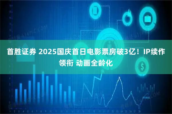 首胜证券 2025国庆首日电影票房破3亿！IP续作领衔 动画全龄化
