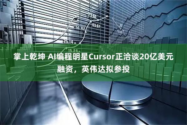 掌上乾坤 AI编程明星Cursor正洽谈20亿美元融资，英伟达拟参投