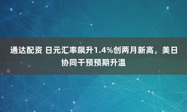 通达配资 日元汇率飙升1.4%创两月新高，美日协同干预预期升温