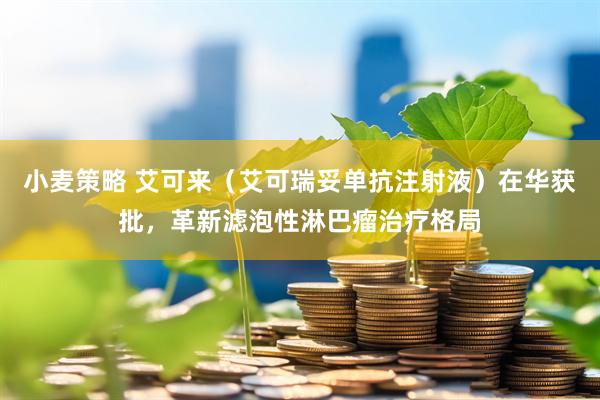 小麦策略 艾可来（艾可瑞妥单抗注射液）在华获批，革新滤泡性淋巴瘤治疗格局