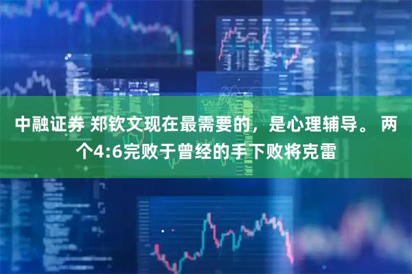 中融证券 郑钦文现在最需要的，是心理辅导。 两个4:6完败于曾经的手下败将克雷