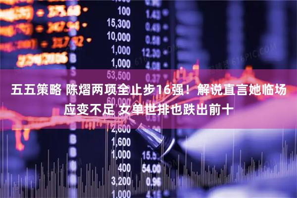 五五策略 陈熠两项全止步16强！解说直言她临场应变不足 女单世排也跌出前十